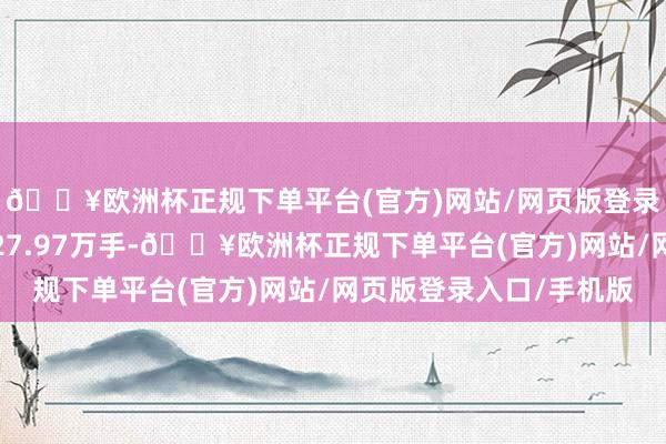 🔥欧洲杯正规下单平台(官方)网站/网页版登录入口/手机版成交量27.97万手-🔥欧洲杯正规下单平台(官方)网站/网页版登录入口/手机版