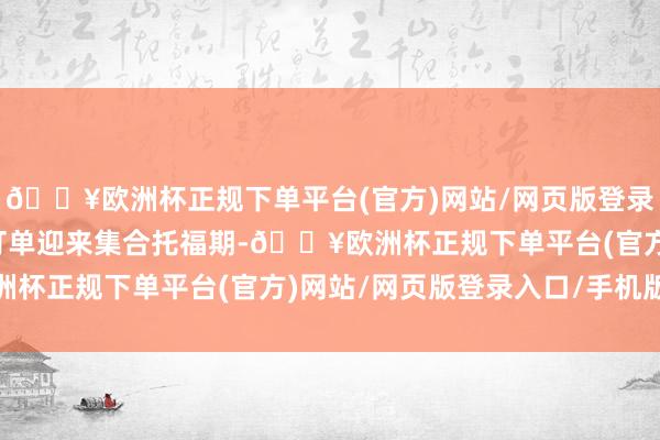 🔥欧洲杯正规下单平台(官方)网站/网页版登录入口/手机版出口汽车订单迎来集合托福期-🔥欧洲杯正规下单平台(官方)网站/网页版登录入口/手机版