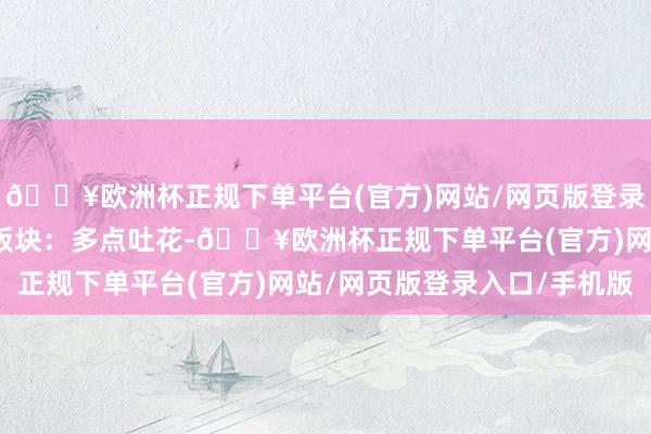 🔥欧洲杯正规下单平台(官方)网站/网页版登录入口/手机版二、业务板块：多点吐花-🔥欧洲杯正规下单平台(官方)网站/网页版登录入口/手机版