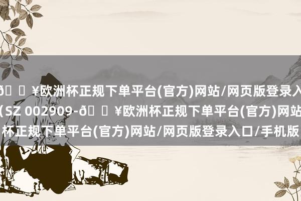 🔥欧洲杯正规下单平台(官方)网站/网页版登录入口/手机版集泰股份(SZ 002909-🔥欧洲杯正规下单平台(官方)网站/网页版登录入口/手机版