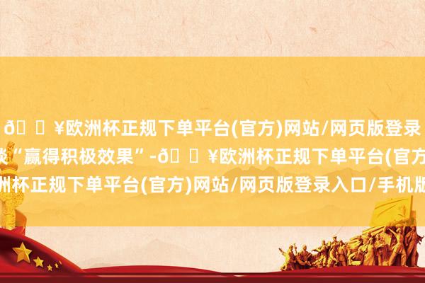 🔥欧洲杯正规下单平台(官方)网站/网页版登录入口/手机版称这次会谈“赢得积极效果”-🔥欧洲杯正规下单平台(官方)网站/网页版登录入口/手机版