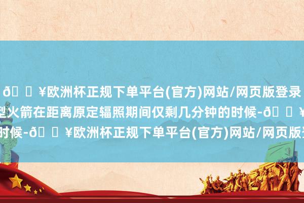 🔥欧洲杯正规下单平台(官方)网站/网页版登录入口/手机版阿丽亚娜6型火箭在距离原定辐照期间仅剩几分钟的时候-🔥欧洲杯正规下单平台(官方)网站/网页版登录入口/手机版