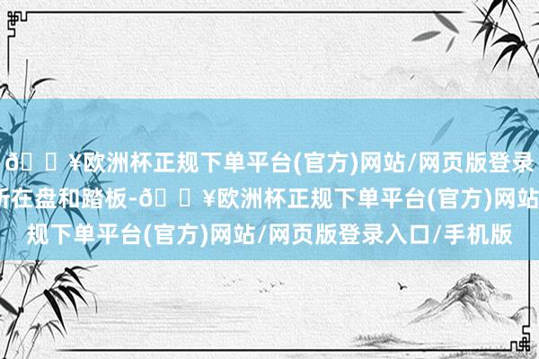 🔥欧洲杯正规下单平台(官方)网站/网页版登录入口/手机版车内莫得所在盘和踏板-🔥欧洲杯正规下单平台(官方)网站/网页版登录入口/手机版