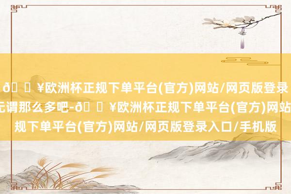 🔥欧洲杯正规下单平台(官方)网站/网页版登录入口/手机版压岁钱也无谓那么多吧-🔥欧洲杯正规下单平台(官方)网站/网页版登录入口/手机版