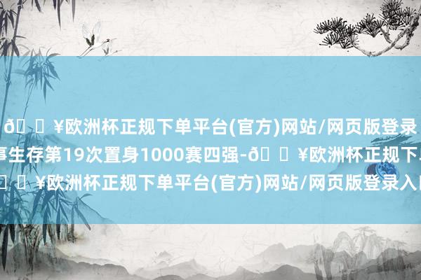 🔥欧洲杯正规下单平台(官方)网站/网页版登录入口/手机版亦然做事生存第19次置身1000赛四强-🔥欧洲杯正规下单平台(官方)网站/网页版登录入口/手机版