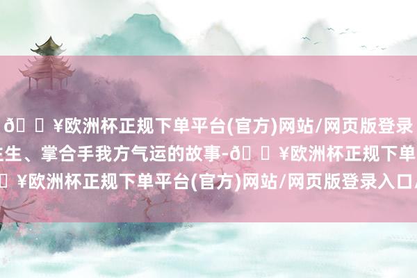 🔥欧洲杯正规下单平台(官方)网站/网页版登录入口/手机版重启东谈主生、掌合手我方气运的故事-🔥欧洲杯正规下单平台(官方)网站/网页版登录入口/手机版