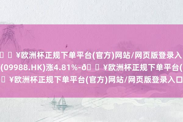 🔥欧洲杯正规下单平台(官方)网站/网页版登录入口/手机版阿里巴巴-W(09988.HK)涨4.81%-🔥欧洲杯正规下单平台(官方)网站/网页版登录入口/手机版