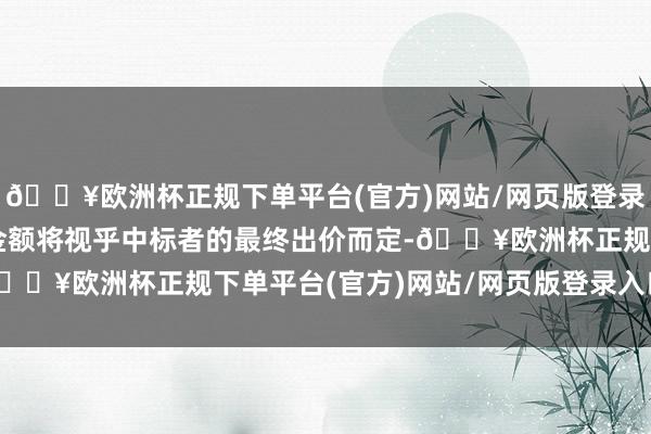 🔥欧洲杯正规下单平台(官方)网站/网页版登录入口/手机版最终代价金额将视乎中标者的最终出价而定-🔥欧洲杯正规下单平台(官方)网站/网页版登录入口/手机版