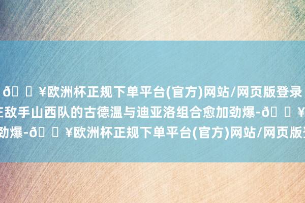 🔥欧洲杯正规下单平台(官方)网站/网页版登录入口/手机版8进4的潜在敌手山西队的古德温与迪亚洛组合愈加劲爆-🔥欧洲杯正规下单平台(官方)网站/网页版登录入口/手机版