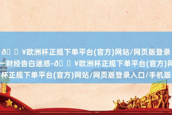 🔥欧洲杯正规下单平台(官方)网站/网页版登录入口/手机版举报  第一财经告白迷惑-🔥欧洲杯正规下单平台(官方)网站/网页版登录入口/手机版