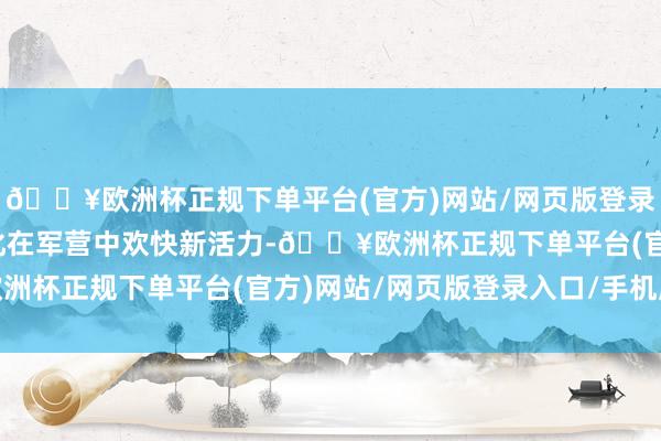 🔥欧洲杯正规下单平台(官方)网站/网页版登录入口/手机版让传统文化在军营中欢快新活力-🔥欧洲杯正规下单平台(官方)网站/网页版登录入口/手机版