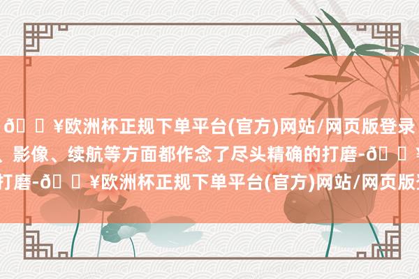 🔥欧洲杯正规下单平台(官方)网站/网页版登录入口/手机版况且在性能、影像、续航等方面都作念了尽头精确的打磨-🔥欧洲杯正规下单平台(官方)网站/网页版登录入口/手机版