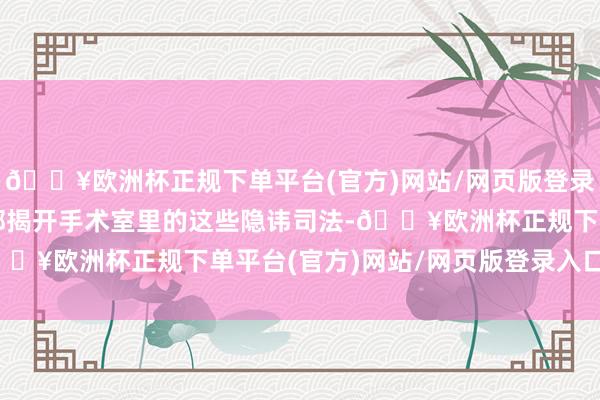 🔥欧洲杯正规下单平台(官方)网站/网页版登录入口/手机版就带你全部揭开手术室里的这些隐讳司法-🔥欧洲杯正规下单平台(官方)网站/网页版登录入口/手机版