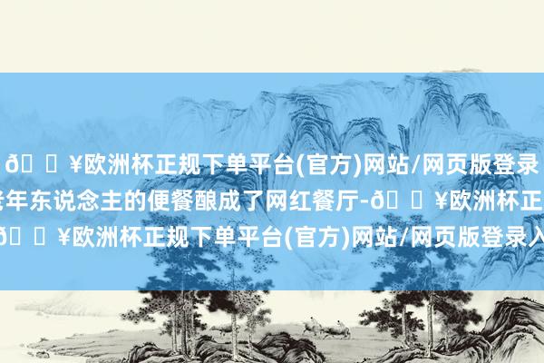 🔥欧洲杯正规下单平台(官方)网站/网页版登录入口/手机版将原来是老年东说念主的便餐酿成了网红餐厅-🔥欧洲杯正规下单平台(官方)网站/网页版登录入口/手机版