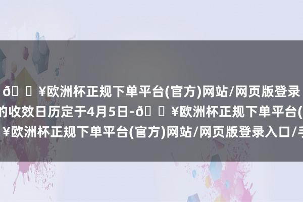 🔥欧洲杯正规下单平台(官方)网站/网页版登录入口/手机版基准关税的收效日历定于4月5日-🔥欧洲杯正规下单平台(官方)网站/网页版登录入口/手机版