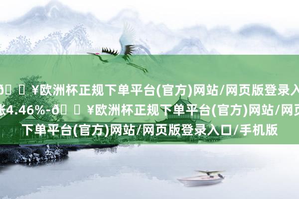 🔥欧洲杯正规下单平台(官方)网站/网页版登录入口/手机版万 科A高涨4.46%-🔥欧洲杯正规下单平台(官方)网站/网页版登录入口/手机版