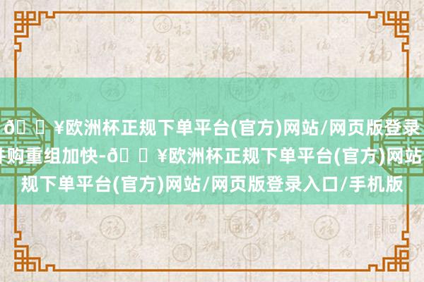 🔥欧洲杯正规下单平台(官方)网站/网页版登录入口/手机版三、A股并购重组加快-🔥欧洲杯正规下单平台(官方)网站/网页版登录入口/手机版