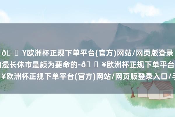 🔥欧洲杯正规下单平台(官方)网站/网页版登录入口/手机版国庆本领的漫长休市是颇为要命的-🔥欧洲杯正规下单平台(官方)网站/网页版登录入口/手机版