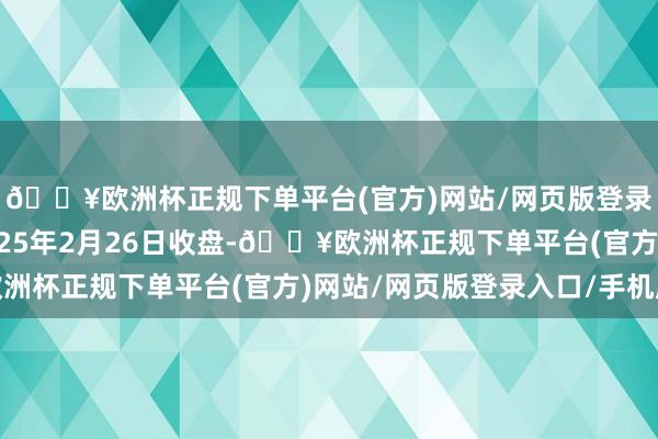 🔥欧洲杯正规下单平台(官方)网站/网页版登录入口/手机版狂放2025年2月26日收盘-🔥欧洲杯正规下单平台(官方)网站/网页版登录入口/手机版