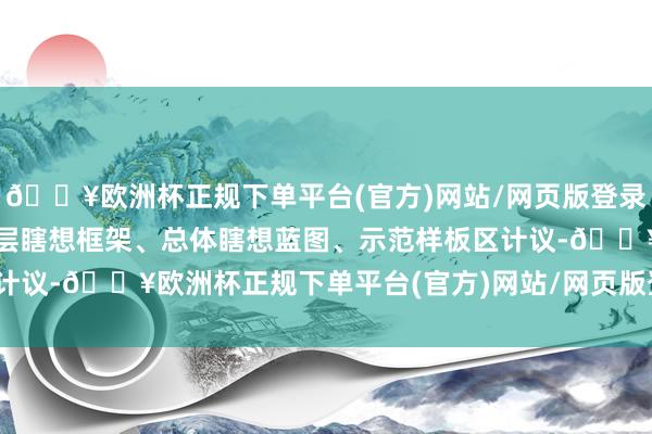 🔥欧洲杯正规下单平台(官方)网站/网页版登录入口/手机版展示了从顶层瞎想框架、总体瞎想蓝图、示范样板区计议-🔥欧洲杯正规下单平台(官方)网站/网页版登录入口/手机版
