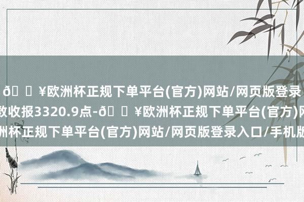 🔥欧洲杯正规下单平台(官方)网站/网页版登录入口/手机版上证指数收报3320.9点-🔥欧洲杯正规下单平台(官方)网站/网页版登录入口/手机版