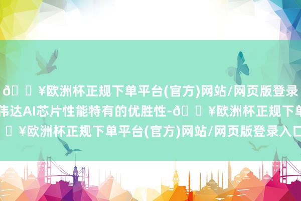 🔥欧洲杯正规下单平台(官方)网站/网页版登录入口/手机版且由于英伟达AI芯片性能特有的优胜性-🔥欧洲杯正规下单平台(官方)网站/网页版登录入口/手机版