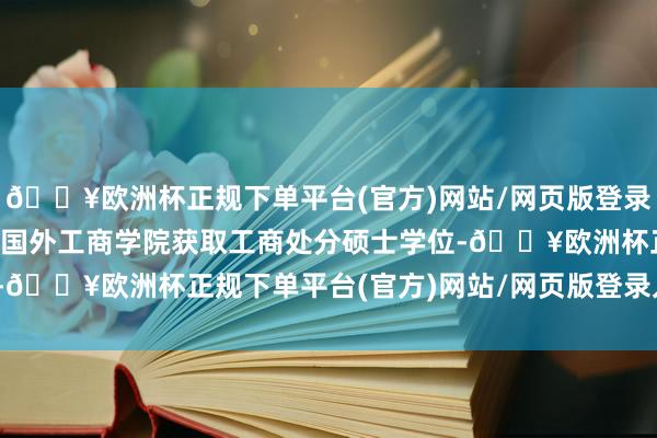 🔥欧洲杯正规下单平台(官方)网站/网页版登录入口/手机版他还在中欧国外工商学院获取工商处分硕士学位-🔥欧洲杯正规下单平台(官方)网站/网页版登录入口/手机版