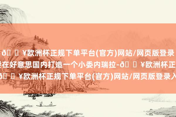 🔥欧洲杯正规下单平台(官方)网站/网页版登录入口/手机版要是你想要在好意思国内打造一个小委内瑞拉-🔥欧洲杯正规下单平台(官方)网站/网页版登录入口/手机版