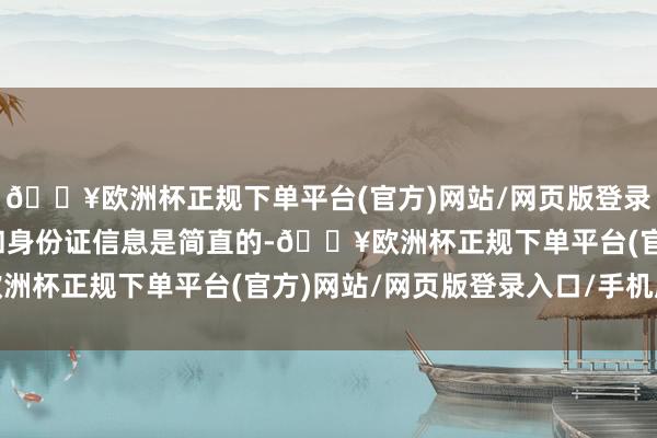 🔥欧洲杯正规下单平台(官方)网站/网页版登录入口/手机版除了名字和身份证信息是简直的-🔥欧洲杯正规下单平台(官方)网站/网页版登录入口/手机版