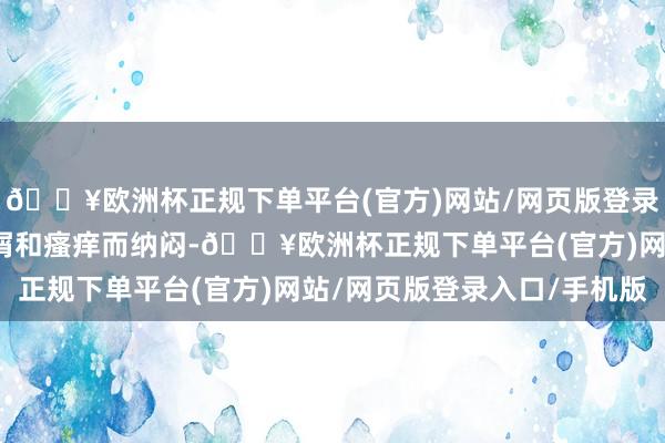 🔥欧洲杯正规下单平台(官方)网站/网页版登录入口/手机版不再为头屑和瘙痒而纳闷-🔥欧洲杯正规下单平台(官方)网站/网页版登录入口/手机版