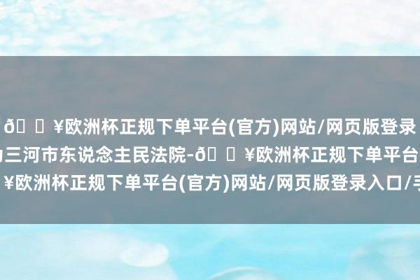 🔥欧洲杯正规下单平台(官方)网站/网页版登录入口/手机版试验法院为三河市东说念主民法院-🔥欧洲杯正规下单平台(官方)网站/网页版登录入口/手机版