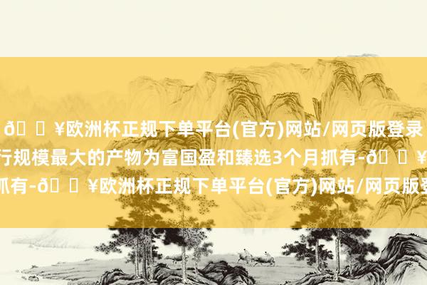 🔥欧洲杯正规下单平台(官方)网站/网页版登录入口/手机版2月归并刊行规模最大的产物为富国盈和臻选3个月抓有-🔥欧洲杯正规下单平台(官方)网站/网页版登录入口/手机版