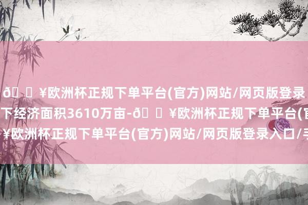 🔥欧洲杯正规下单平台(官方)网站/网页版登录入口/手机版湖南省林下经济面积3610万亩-🔥欧洲杯正规下单平台(官方)网站/网页版登录入口/手机版
