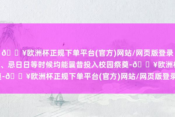 🔥欧洲杯正规下单平台(官方)网站/网页版登录入口/手机版家属在晴明、忌日日等时候均能曩昔投入校园祭奠-🔥欧洲杯正规下单平台(官方)网站/网页版登录入口/手机版