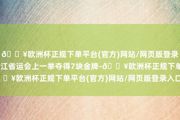🔥欧洲杯正规下单平台(官方)网站/网页版登录入口/手机版10岁在浙江省运会上一举夺得7块金牌-🔥欧洲杯正规下单平台(官方)网站/网页版登录入口/手机版