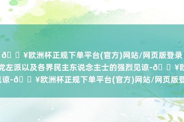🔥欧洲杯正规下单平台(官方)网站/网页版登录入口/手机版受到了国民党左派以及各界民主东说念主士的强烈见谅-🔥欧洲杯正规下单平台(官方)网站/网页版登录入口/手机版