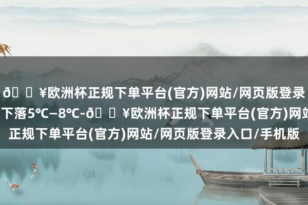 🔥欧洲杯正规下单平台(官方)网站/网页版登录入口/手机版其余市县下落5℃—8℃-🔥欧洲杯正规下单平台(官方)网站/网页版登录入口/手机版