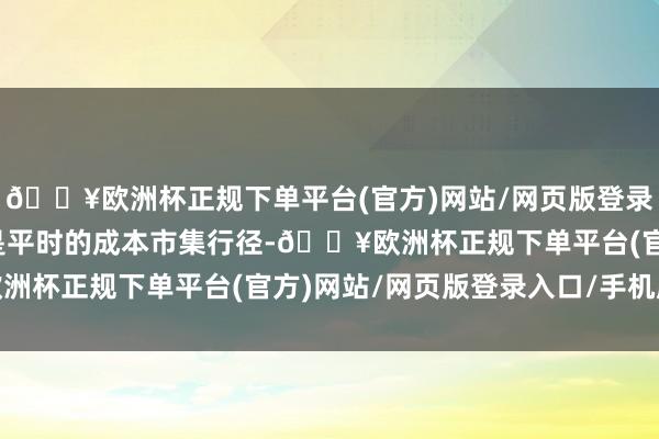 🔥欧洲杯正规下单平台(官方)网站/网页版登录入口/手机版减抓自己是平时的成本市集行径-🔥欧洲杯正规下单平台(官方)网站/网页版登录入口/手机版