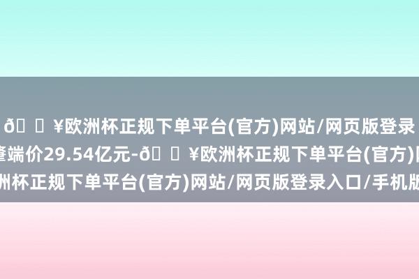 🔥欧洲杯正规下单平台(官方)网站/网页版登录入口/手机版该地块肇端价29.54亿元-🔥欧洲杯正规下单平台(官方)网站/网页版登录入口/手机版