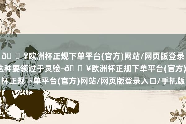 🔥欧洲杯正规下单平台(官方)网站/网页版登录入口/手机版但也因为这种要领过于灵验-🔥欧洲杯正规下单平台(官方)网站/网页版登录入口/手机版