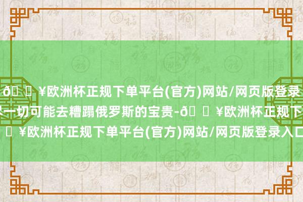 🔥欧洲杯正规下单平台(官方)网站/网页版登录入口/手机版乌克兰用尽一切可能去糟蹋俄罗斯的宝贵-🔥欧洲杯正规下单平台(官方)网站/网页版登录入口/手机版