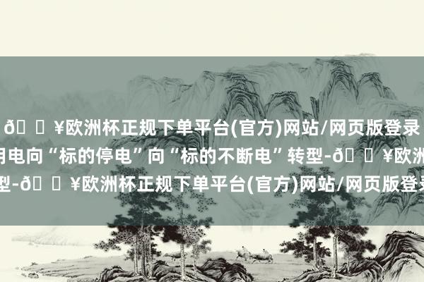🔥欧洲杯正规下单平台(官方)网站/网页版登录入口/手机版鼓动产业用电向“标的停电”向“标的不断电”转型-🔥欧洲杯正规下单平台(官方)网站/网页版登录入口/手机版