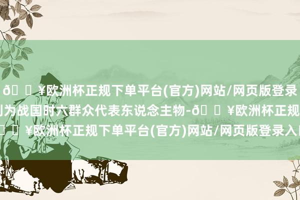 🔥欧洲杯正规下单平台(官方)网站/网页版登录入口/手机版荀子把他列为战国时六群众代表东说念主物-🔥欧洲杯正规下单平台(官方)网站/网页版登录入口/手机版