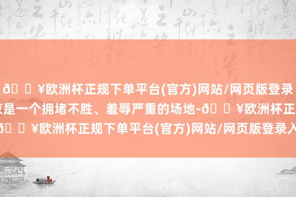🔥欧洲杯正规下单平台(官方)网站/网页版登录入口/手机版我传奇北京是一个拥堵不胜、羞辱严重的场地-🔥欧洲杯正规下单平台(官方)网站/网页版登录入口/手机版