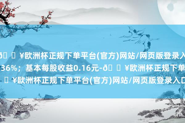 🔥欧洲杯正规下单平台(官方)网站/网页版登录入口/手机版同比增长1.36%；基本每股收益0.16元-🔥欧洲杯正规下单平台(官方)网站/网页版登录入口/手机版