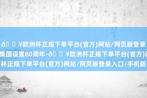 🔥欧洲杯正规下单平台(官方)网站/网页版登录入口/手机版本年是鸠集国设置80周年-🔥欧洲杯正规下单平台(官方)网站/网页版登录入口/手机版